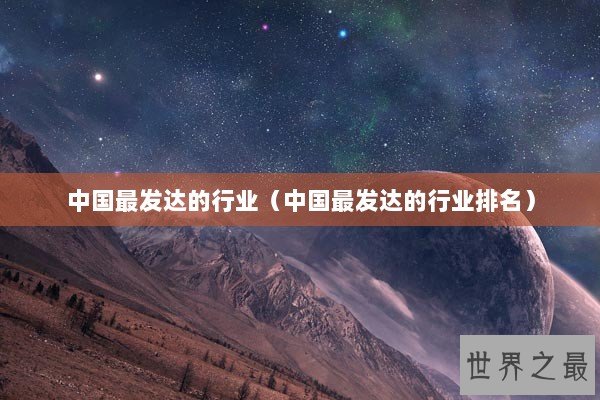 中国最发达的行业（中国最发达的行业排名）
