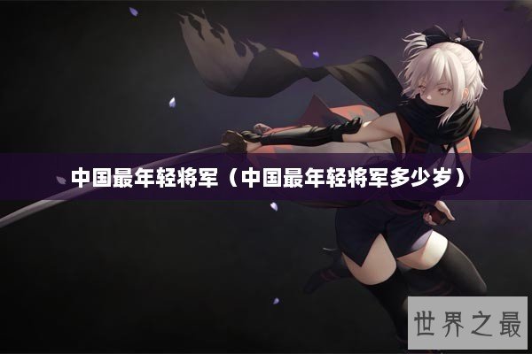 中国最年轻将军（中国最年轻将军多少岁）