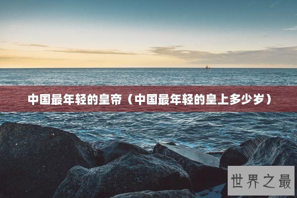 中国最年轻的皇帝（中国最年轻的皇上多少岁）