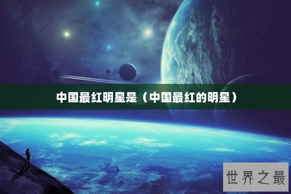 中国最红明星是（中国最红的明星）