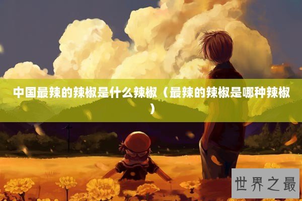 中国最辣的辣椒是什么辣椒（最辣的辣椒是哪种辣椒）