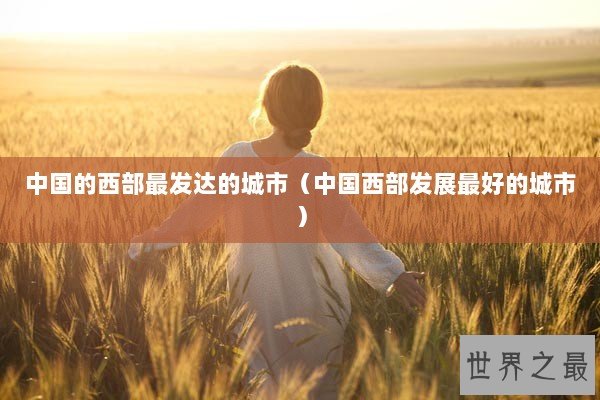 中国的西部最发达的城市（中国西部发展最好的城市）