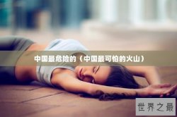 中国最危险的（中国最可怕的火山）