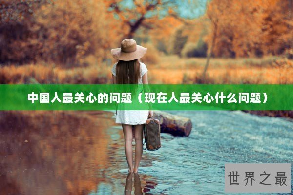 中国人最关心的问题（现在人最关心什么问题）