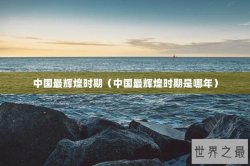 中国最辉煌时期（中国最辉煌时期是哪年）