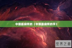 中国最麻烦的（中国最麻烦的字）