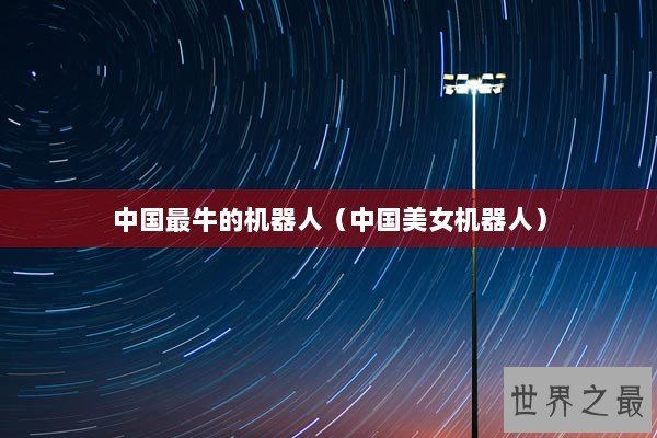 中国最牛的机器人（中国美女机器人）