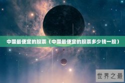 中国最便宜的股票（中国最便宜的股票多少钱一股）
