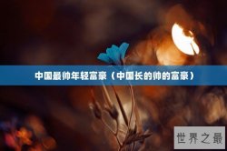 中国最帅年轻富豪（中国长的帅的富豪）