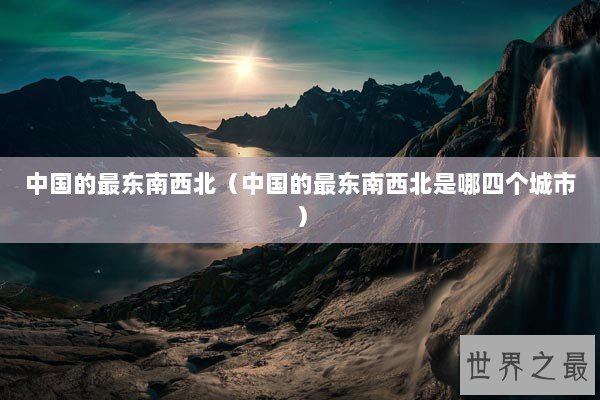 中国的最东南西北(中国的最东南西北是哪四个城市) 中国的最东南西北(中国的最东南西北是哪四个城市)