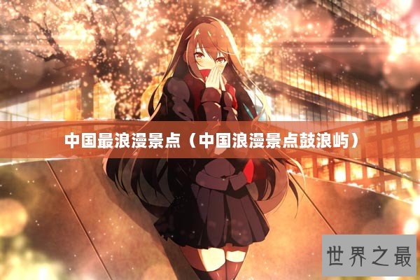 中国最浪漫景点（中国浪漫景点鼓浪屿）