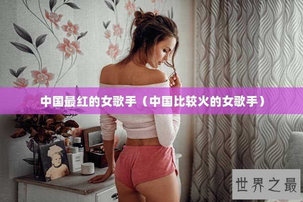 中国最红的女歌手（中国比较火的女歌手）