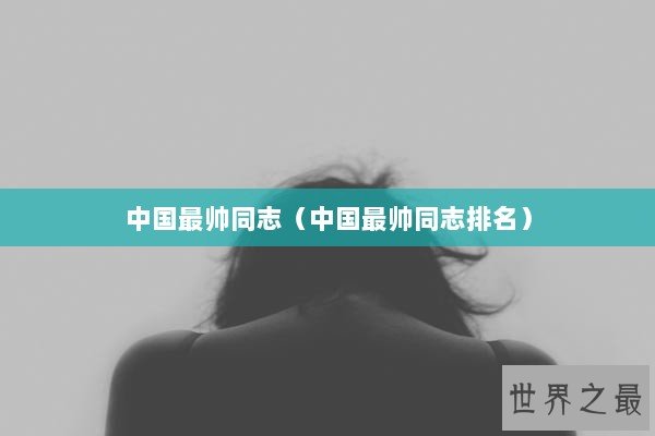 中国最帅同志（中国最帅同志排名）