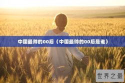 中国最帅的00后（中国最帅的00后是谁）