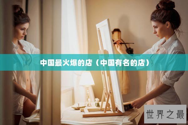 中国最火爆的店（中国有名的店）