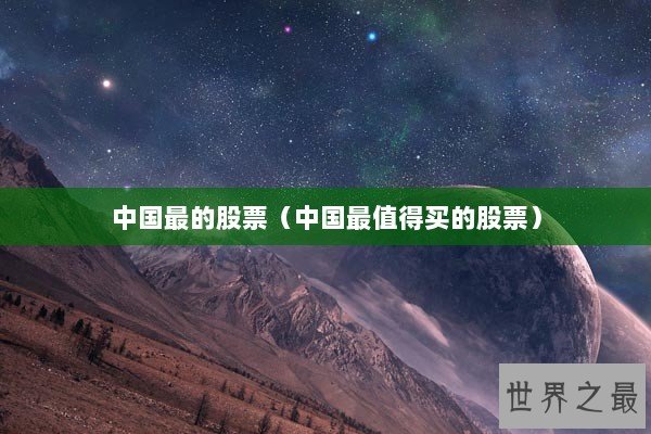 中国最的股票(中国最值得买的股票) 中国最的股票(中国最值得买的股票)