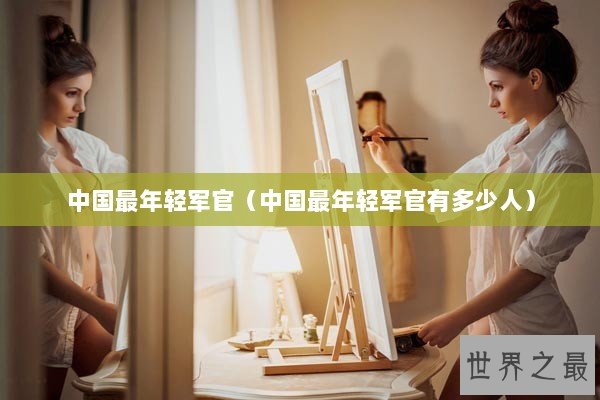 中国最年轻军官（中国最年轻军官有多少人）
