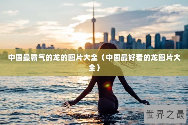中国最霸气的龙的图片大全（中国最好看的龙图片大全）
