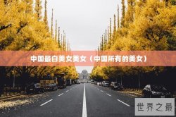 中国最白美女美女（中国所有的美女）