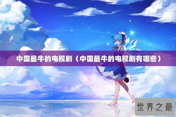 中国最牛的电视剧(中国最牛的电视剧有哪些) 中国最牛的电视剧(中国最牛的电视剧有哪些)