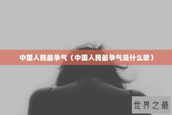 中国人民最争气(中国人民最争气是什么歌) 中国人民最争气(中国人民最争气是什么歌)
