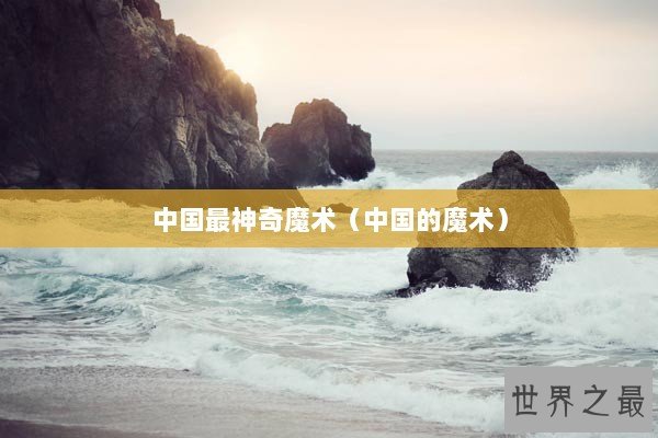 中国最神奇魔术(中国的魔术) 中国最神奇魔术(中国的魔术)