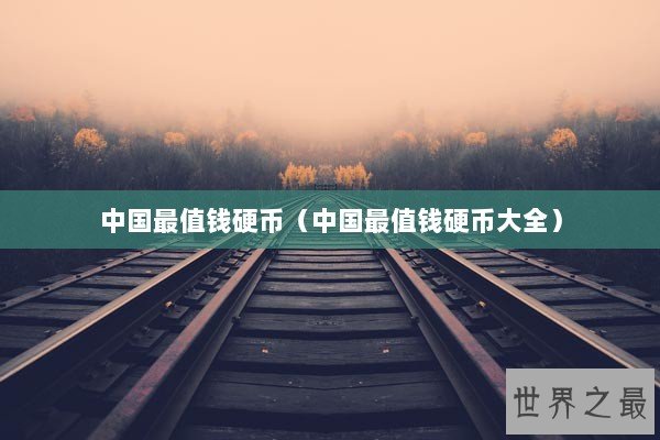中国最值钱硬币(中国最值钱硬币大全) 中国最值钱硬币(中国最值钱硬币大全)