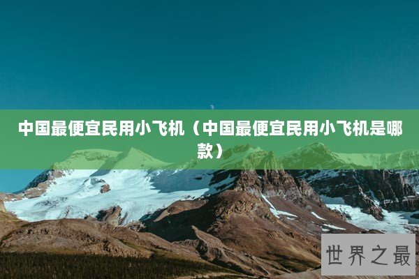 中国最便宜民用小飞机（中国最便宜民用小飞机是哪款）