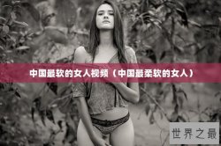 中国最软的女人视频（中国最柔软的女人）