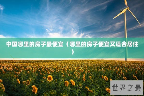 中国哪里的房子最便宜（哪里的房子便宜又适合居住）