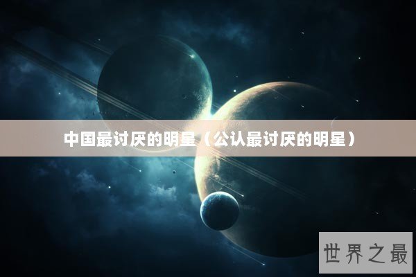 中国最讨厌的明星(公认最讨厌的明星) 中国最讨厌的明星(公认最讨厌的明星)