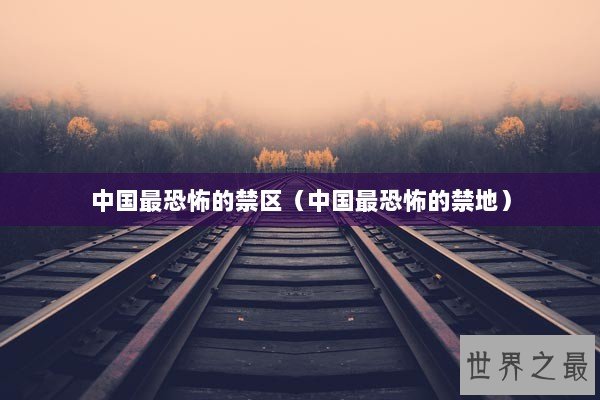 中国最恐怖的禁区（中国最恐怖的禁地）