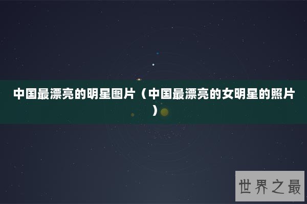 中国最漂亮的明星图片(中国最漂亮的女明星的照片) 中国最漂亮的明星图片(中国最漂亮的女明星的照片)