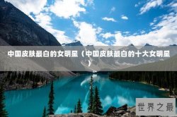 中国皮肤最白的女明星（中国皮肤最白的十大女明星）