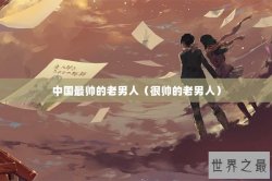 中国最帅的老男人（很帅的老男人）