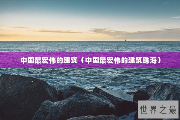 中国最宏伟的建筑（中国最宏伟的建筑珠海）