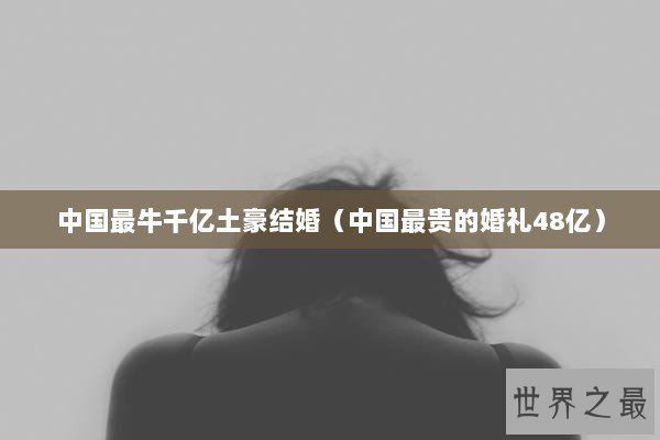 中国最牛千亿土豪结婚（中国最贵的婚礼48亿）