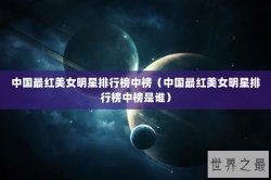 中国最红美女明星排行榜中榜（中国最红美女明星排行榜中榜是谁）
