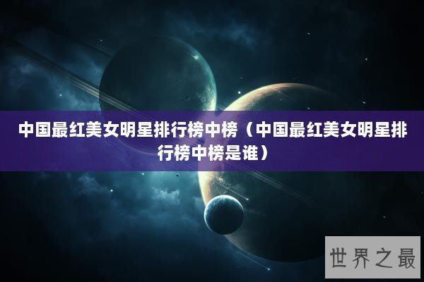 中国最红美女明星排行榜中榜（中国最红美女明星排行榜中榜是谁）