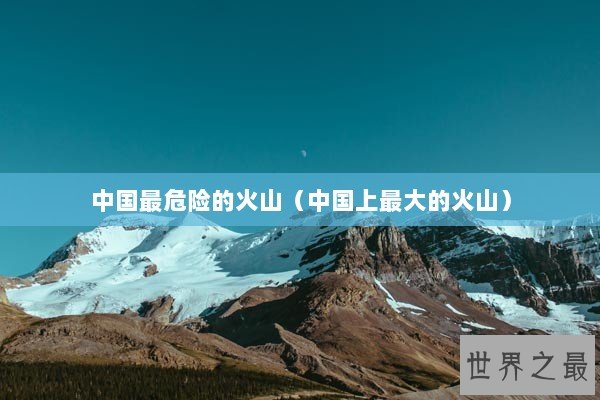 中国最危险的火山（中国上最大的火山）