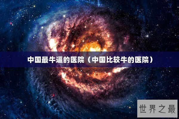 中国最牛逼的医院（中国比较牛的医院）