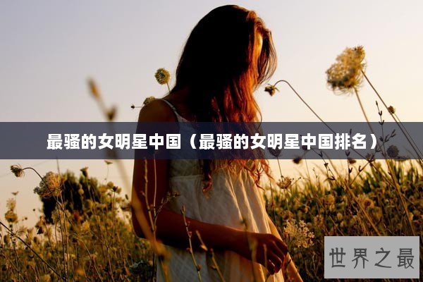 最骚的女明星中国（最骚的女明星中国排名）