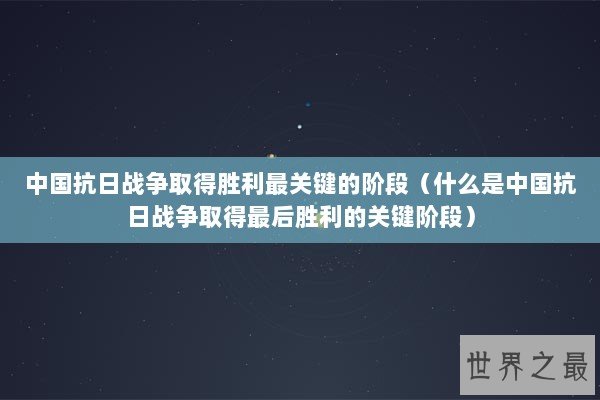 中国抗日战争取得胜利最关键的阶段（什么是中国抗日战争取得最后胜利的关键阶段）