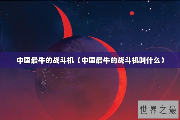 中国最牛的战斗机（中国最牛的战斗机叫什么）
