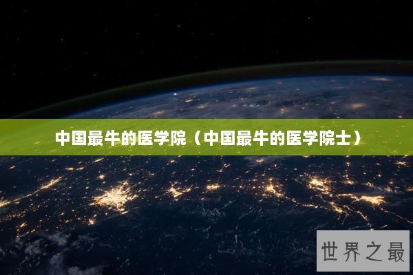 中国最牛的医学院(中国最牛的医学院士) 中国最牛的医学院(中国最牛的医学院士)