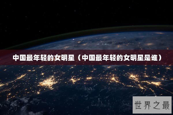 中国最年轻的女明星（中国最年轻的女明星是谁）