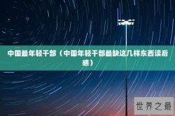 中国最年轻干部（中国年轻干部最缺这几样东西读后感）