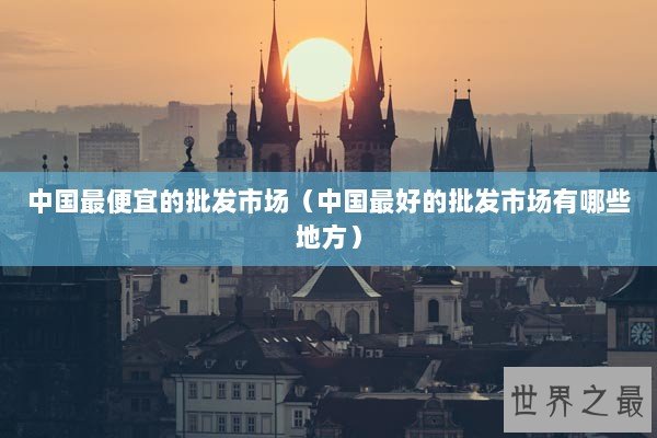 中国最便宜的批发市场（中国最好的批发市场有哪些地方）
