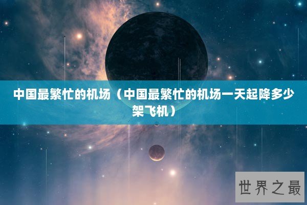 中国最繁忙的机场（中国最繁忙的机场一天起降多少架飞机）