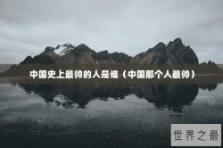 中国史上最帅的人是谁（中国那个人最帅）